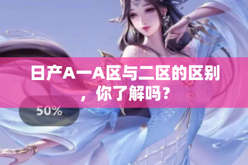 日产A一A区与二区的区别，你了解吗？