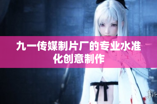 九一传媒制片厂的专业水准化创意制作