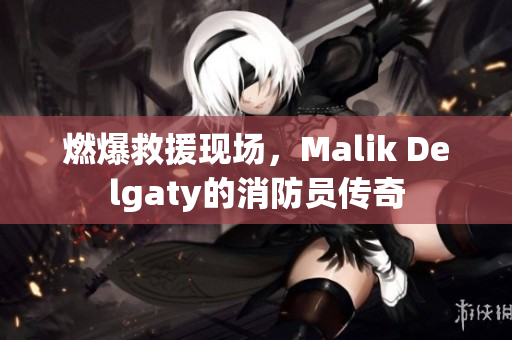 燃爆救援现场，Malik Delgaty的消防员传奇