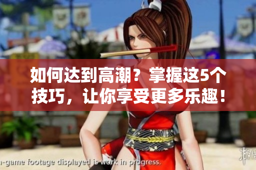 如何达到高潮？掌握这5个技巧，让你享受更多乐趣！