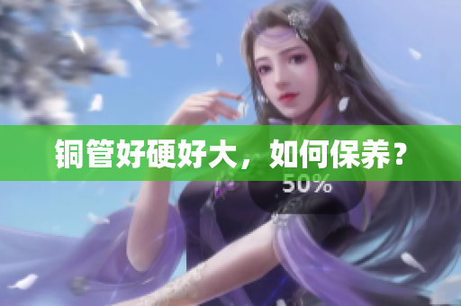 铜管好硬好大，如何保养？
