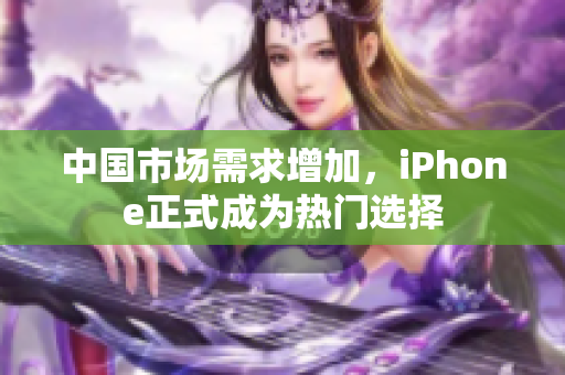 中国市场需求增加，iPhone正式成为热门选择