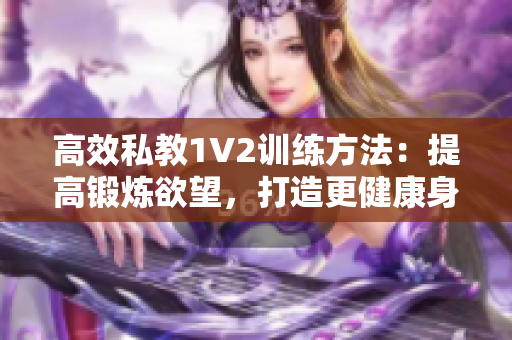 高效私教1V2训练方法：提高锻炼欲望，打造更健康身体