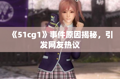 《51cg1》事件原因揭秘，引发网友热议