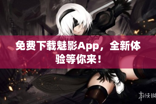 免费下载魅影App，全新体验等你来！