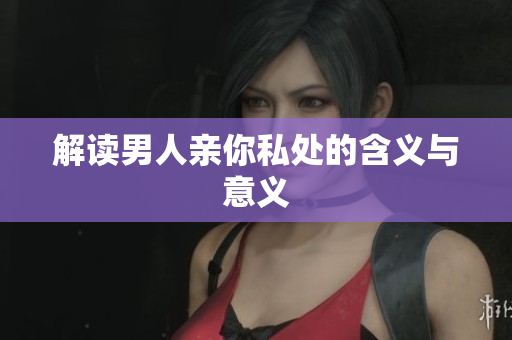 解读男人亲你私处的含义与意义