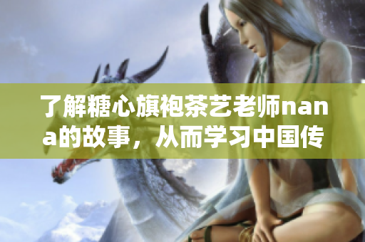 了解糖心旗袍茶艺老师nana的故事，从而学习中国传统文化。