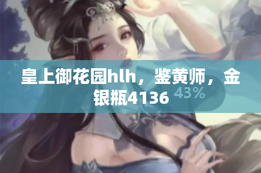 皇上御花园hlh，鉴黄师，金银瓶4136