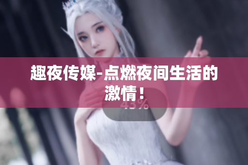 趣夜传媒-点燃夜间生活的激情！