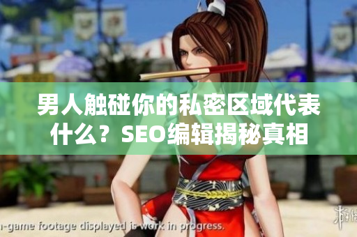 男人触碰你的私密区域代表什么？SEO编辑揭秘真相