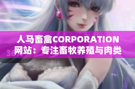 人马畜禽CORPORATION网站：专注畜牧养殖与肉类加工业务