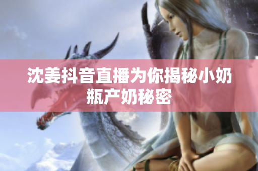 沈姜抖音直播为你揭秘小奶瓶产奶秘密