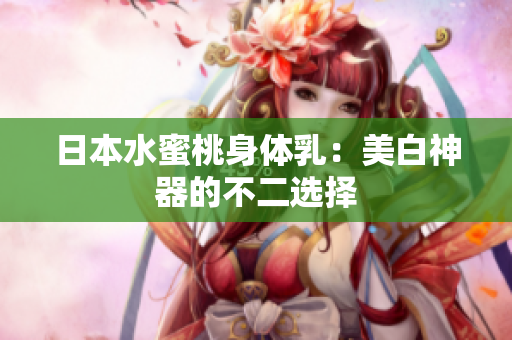 日本水蜜桃身体乳：美白神器的不二选择
