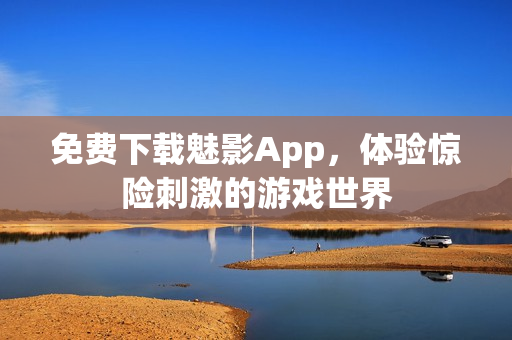 免费下载魅影App，体验惊险刺激的游戏世界