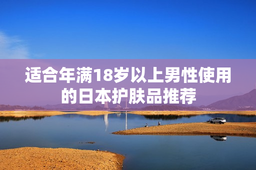 适合年满18岁以上男性使用的日本护肤品推荐