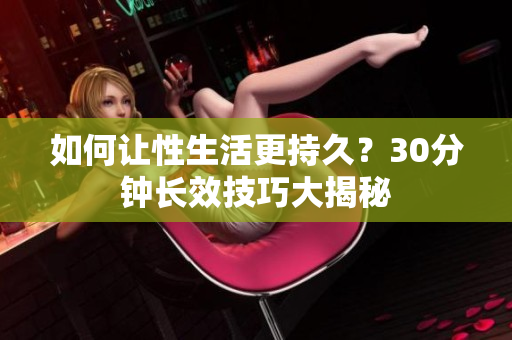 如何让性生活更持久？30分钟长效技巧大揭秘
