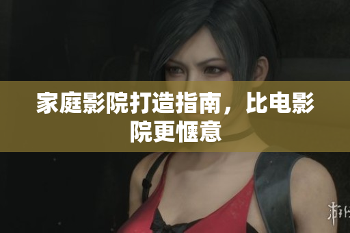家庭影院打造指南，比电影院更惬意