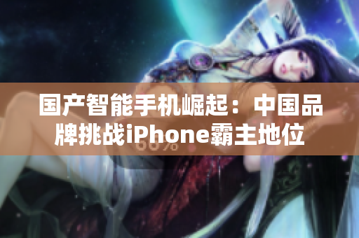 国产智能手机崛起：中国品牌挑战iPhone霸主地位