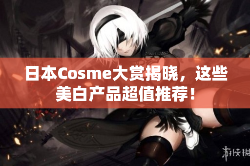 日本Cosme大赏揭晓，这些美白产品超值推荐！