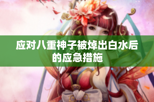 应对八重神子被焯出白水后的应急措施