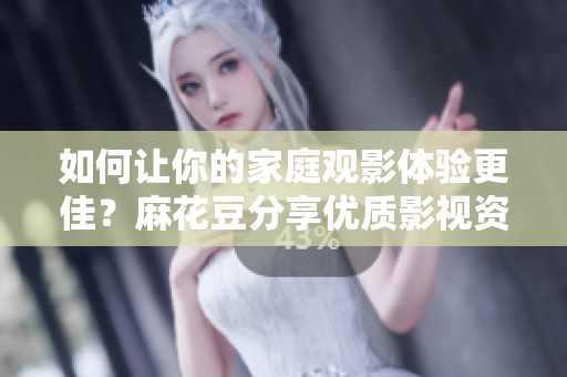 如何让你的家庭观影体验更佳？麻花豆分享优质影视资源