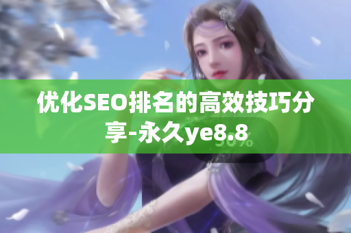 优化SEO排名的高效技巧分享-永久ye8.8