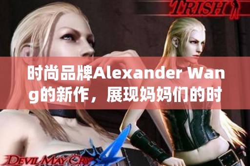 时尚品牌Alexander Wang的新作，展现妈妈们的时尚态度