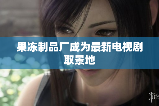 果冻制品厂成为最新电视剧取景地