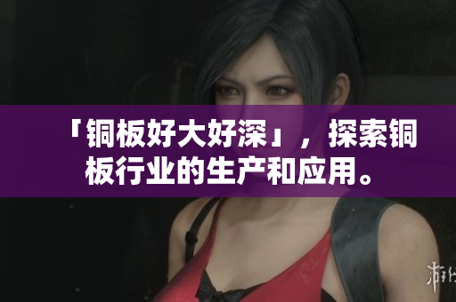 「铜板好大好深」，探索铜板行业的生产和应用。