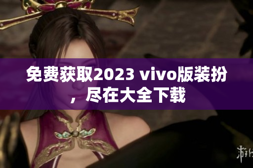 免费获取2023 vivo版装扮，尽在大全下载