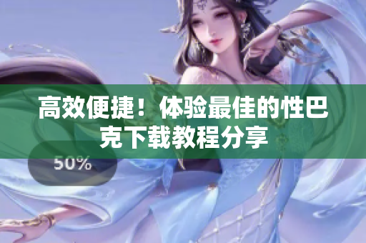 高效便捷！体验最佳的性巴克下载教程分享