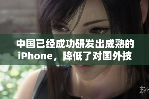 中国已经成功研发出成熟的iPhone，降低了对国外技术的依赖
