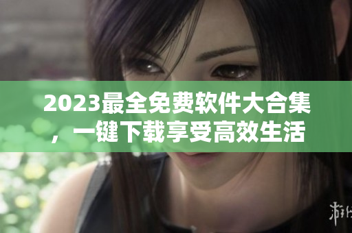 2023最全免费软件大合集，一键下载享受高效生活