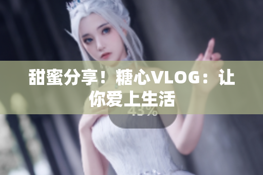 甜蜜分享！糖心VLOG：让你爱上生活