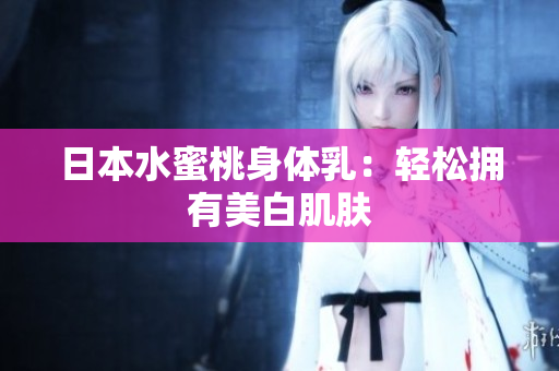 日本水蜜桃身体乳：轻松拥有美白肌肤