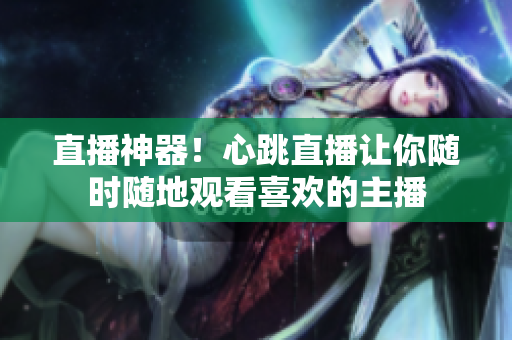 直播神器！心跳直播让你随时随地观看喜欢的主播