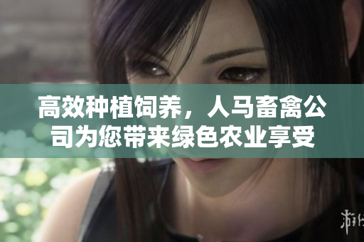 高效种植饲养，人马畜禽公司为您带来绿色农业享受