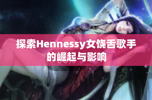 探索Hennessy女饶舌歌手的崛起与影响