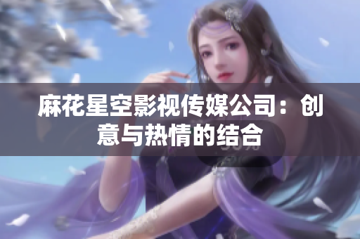 麻花星空影视传媒公司：创意与热情的结合