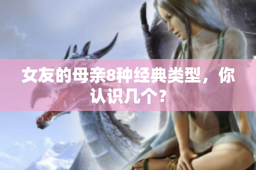 女友的母亲8种经典类型，你认识几个？