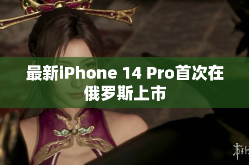 最新iPhone 14 Pro首次在俄罗斯上市