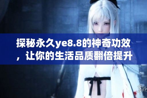 探秘永久ye8.8的神奇功效，让你的生活品质翻倍提升