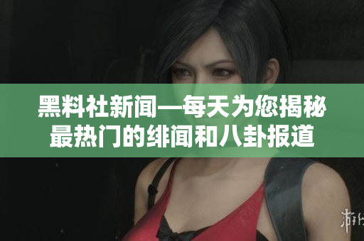 黑料社新闻—每天为您揭秘最热门的绯闻和八卦报道