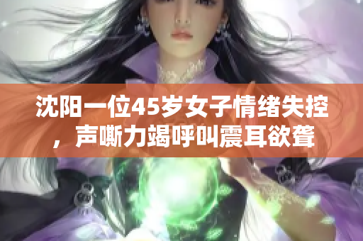 沈阳一位45岁女子情绪失控，声嘶力竭呼叫震耳欲聋