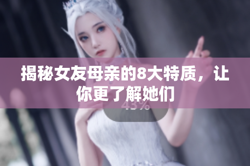 揭秘女友母亲的8大特质，让你更了解她们