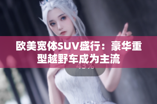 欧美宽体SUV盛行：豪华重型越野车成为主流
