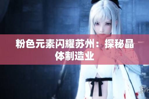 粉色元素闪耀苏州：探秘晶体制造业