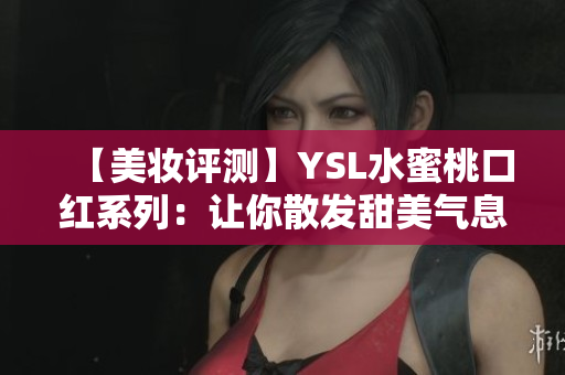【美妆评测】YSL水蜜桃口红系列：让你散发甜美气息的秘密武器