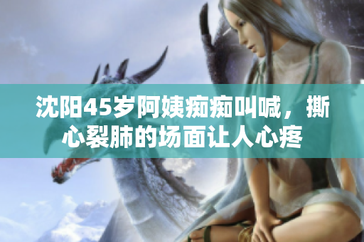 沈阳45岁阿姨痴痴叫喊，撕心裂肺的场面让人心疼