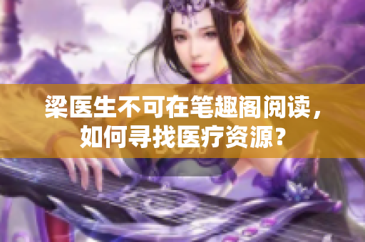 梁医生不可在笔趣阁阅读，如何寻找医疗资源？